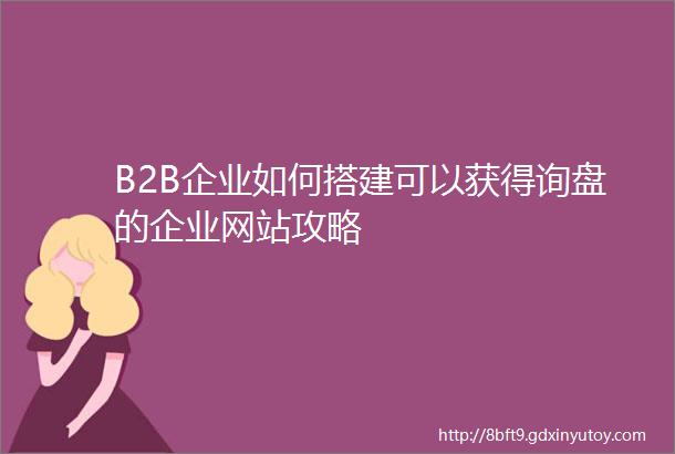 B2B企业如何搭建可以获得询盘的企业网站攻略