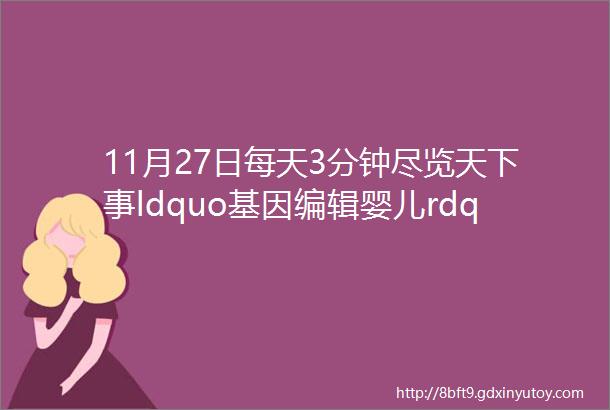11月27日每天3分钟尽览天下事ldquo基因编辑婴儿rdquo官方回应郑州港区单双号限行