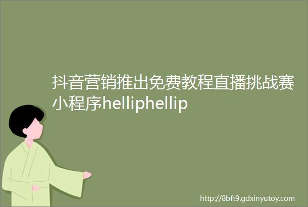 抖音营销推出免费教程直播挑战赛小程序helliphellip你还没领吗
