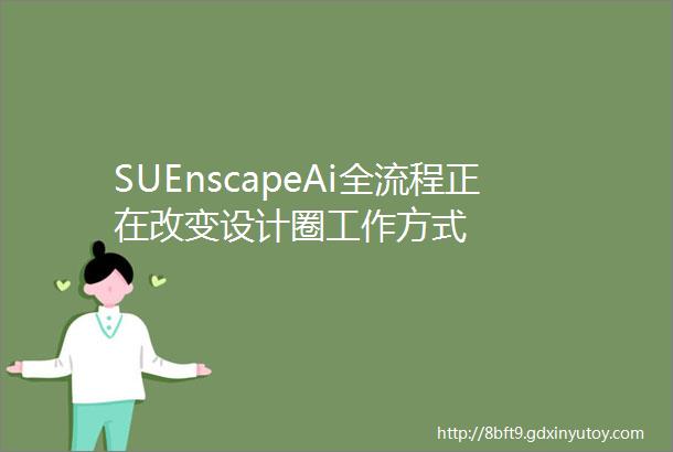 SUEnscapeAi全流程正在改变设计圈工作方式