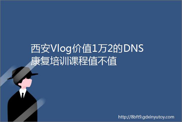 西安Vlog价值1万2的DNS康复培训课程值不值