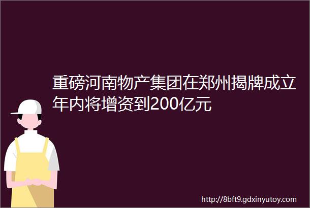 重磅河南物产集团在郑州揭牌成立年内将增资到200亿元