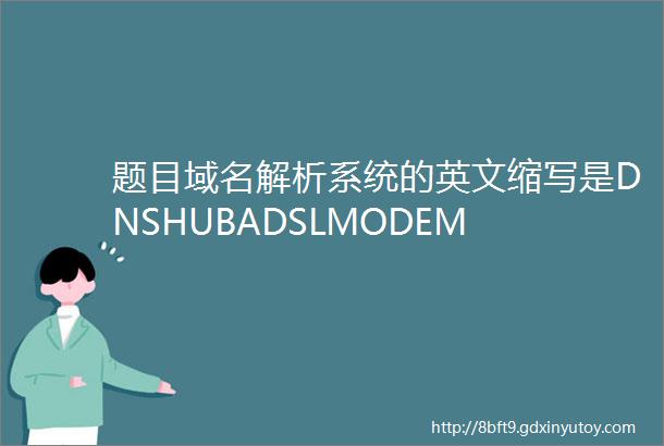 题目域名解析系统的英文缩写是DNSHUBADSLMODEM